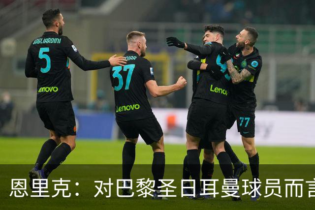 恩里克：对巴黎圣日耳曼球员而言，在国家德比前松懈是不可能的